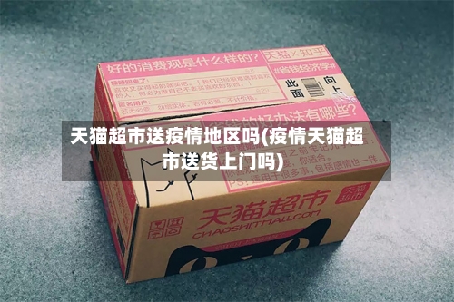 天猫超市送疫情地区吗(疫情天猫超市送货上门吗)