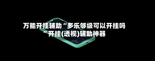万能开挂辅助“多乐够级可以开挂吗”开挂(透视)辅助神器