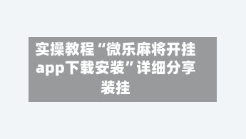 实操教程“微乐麻将开挂app下载安装”详细分享装挂-第3张图片