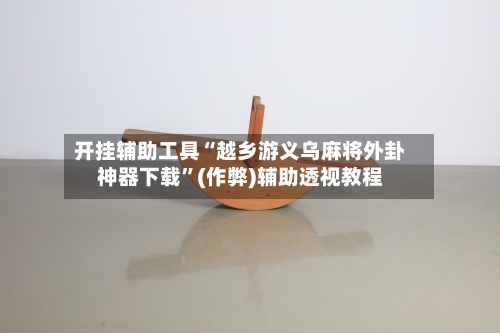 开挂辅助工具“越乡游义乌麻将外卦神器下载”(作弊)辅助透视教程-第2张图片