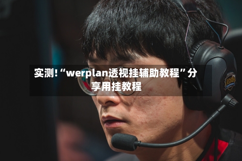 实测!“werplan透视挂辅助教程”分享用挂教程-第3张图片