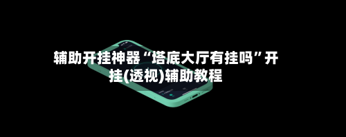辅助开挂神器“塔底大厅有挂吗”开挂(透视)辅助教程