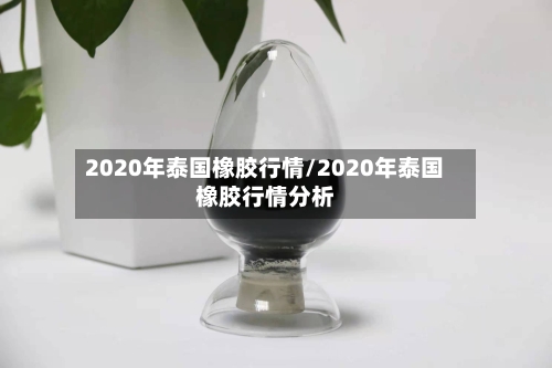 2020年泰国橡胶行情/2020年泰国橡胶行情分析