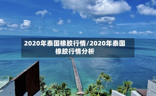 2020年泰国橡胶行情/2020年泰国橡胶行情分析-第3张图片