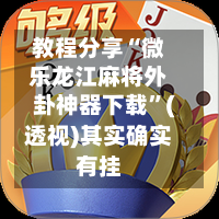 教程分享“微乐龙江麻将外卦神器下载”(透视)其实确实有挂