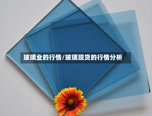 玻璃业的行情/玻璃现货的行情分析-第2张图片