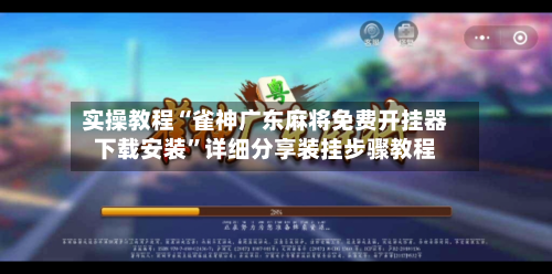 实操教程“雀神广东麻将免费开挂器下载安装”详细分享装挂步骤教程