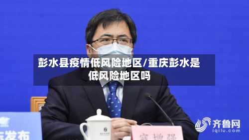 彭水县疫情低风险地区/重庆彭水是低风险地区吗