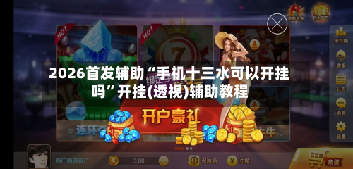2026首发辅助“手机十三水可以开挂吗”开挂(透视)辅助教程-第2张图片