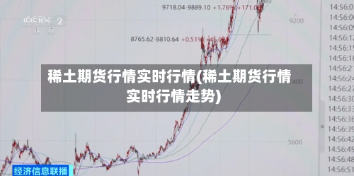 稀土期货行情实时行情(稀土期货行情实时行情走势)