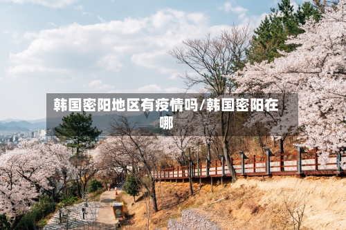 韩国密阳地区有疫情吗/韩国密阳在哪