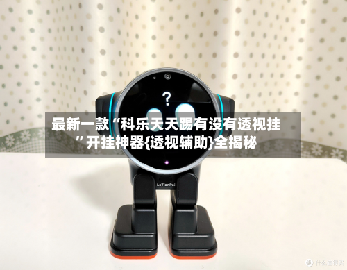 最新一款“科乐天天踢有没有透视挂”开挂神器{透视辅助}全揭秘