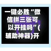 一键必胜“微信拼三张可以开挂吗”(辅助神器)开挂详细教程