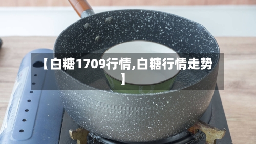 【白糖1709行情,白糖行情走势】-第3张图片