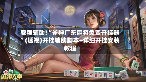 教程辅助!“雀神广东麻将免费开挂器	”(透视)开挂辅助脚本+详细开挂安装教程-第3张图片