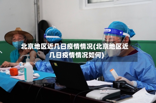 北京地区近几日疫情情况(北京地区近几日疫情情况如何)-第3张图片