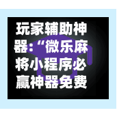 玩家辅助神器:“微乐麻将小程序必赢神器免费”最新透视辅助软件详细教程官方版下载-第2张图片