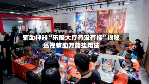 辅助神器“乐酷大厅有没有挂”揭秘透视辅助万能挂用法-第3张图片