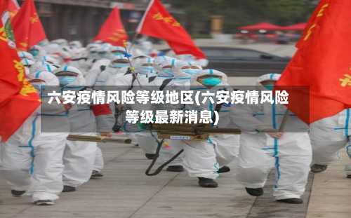 六安疫情风险等级地区(六安疫情风险等级最新消息)-第2张图片