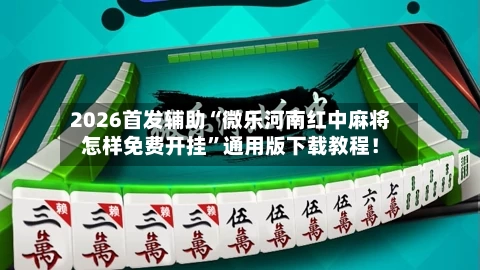 2026首发辅助“微乐河南红中麻将怎样免费开挂”通用版下载教程！