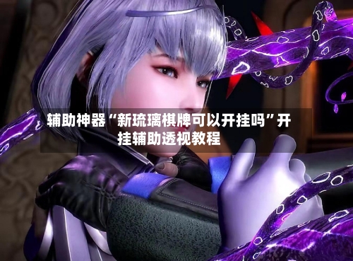辅助神器“新琉璃棋牌可以开挂吗”开挂辅助透视教程-第2张图片