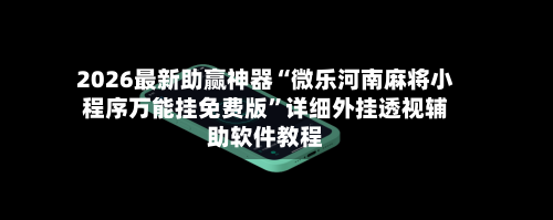 2026最新助赢神器“微乐河南麻将小程序万能挂免费版”详细外挂透视辅助软件教程-第2张图片