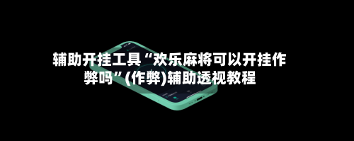 辅助开挂工具“欢乐麻将可以开挂作弊吗	”(作弊)辅助透视教程-第2张图片