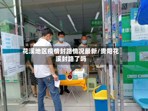 花溪地区疫情封路情况最新/贵阳花溪封路了吗-第2张图片