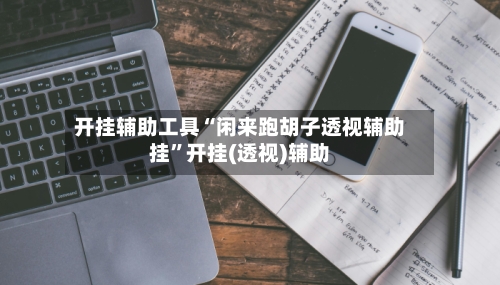 开挂辅助工具“闲来跑胡子透视辅助挂	”开挂(透视)辅助-第2张图片