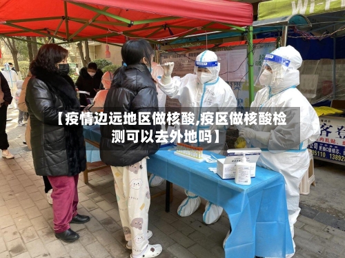 【疫情边远地区做核酸,疫区做核酸检测可以去外地吗】-第2张图片
