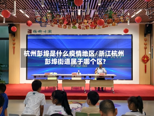 杭州彭埠是什么疫情地区/浙江杭州彭埠街道属于哪个区?-第2张图片