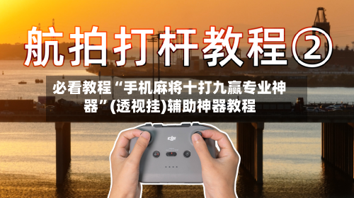 必看教程“手机麻将十打九赢专业神器”(透视挂)辅助神器教程