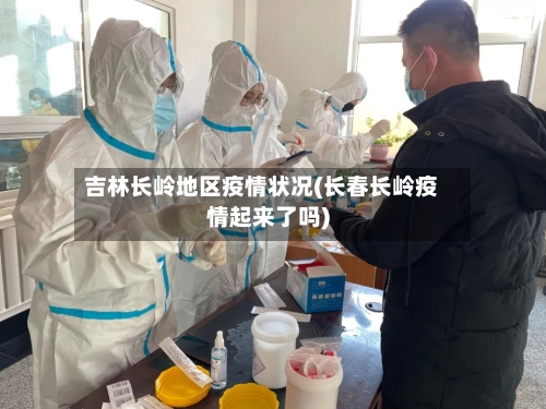 吉林长岭地区疫情状况(长春长岭疫情起来了吗)-第3张图片