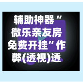 辅助神器“微乐亲友房免费开挂”作弊(透视)透视辅助