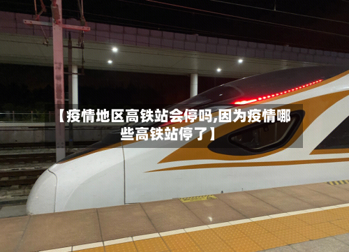 【疫情地区高铁站会停吗,因为疫情哪些高铁站停了】