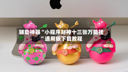 辅助神器“小程序财神十三张万能挂	”通用版下载教程-第2张图片