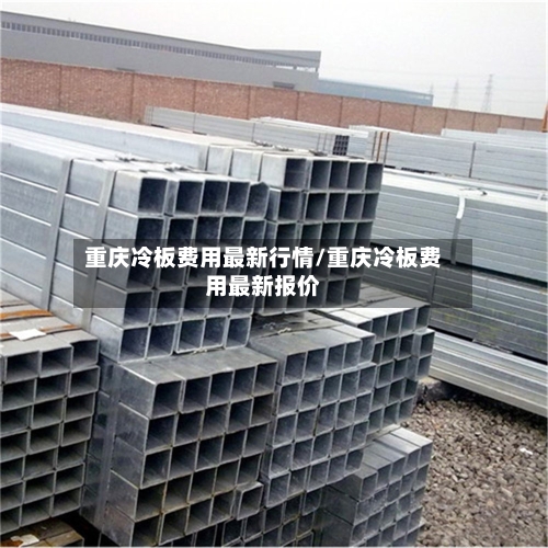 重庆冷板费用最新行情/重庆冷板费用最新报价