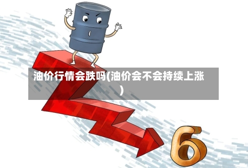 油价行情会跌吗(油价会不会持续上涨)