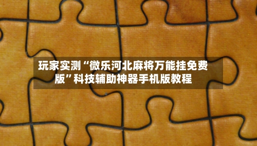 玩家实测“微乐河北麻将万能挂免费版”科技辅助神器手机版教程