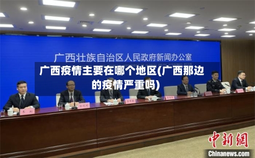 广西疫情主要在哪个地区(广西那边的疫情严重吗)