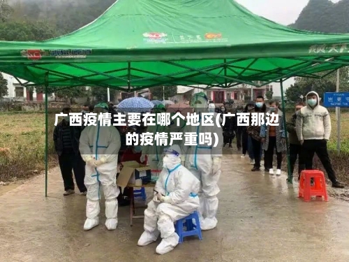 广西疫情主要在哪个地区(广西那边的疫情严重吗)-第3张图片