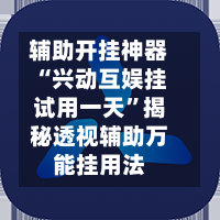 辅助开挂神器“兴动互娱挂试用一天”揭秘透视辅助万能挂用法