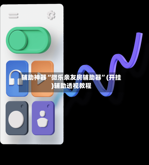 辅助神器“微乐亲友房辅助器”(开挂)辅助透视教程-第2张图片