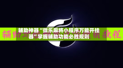 辅助神器“微乐麻将小程序万能开挂器”掌握辅助功能必胜规则