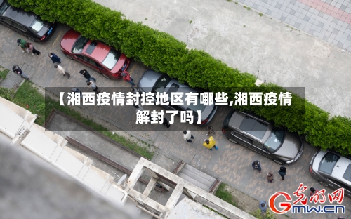 【湘西疫情封控地区有哪些,湘西疫情解封了吗】-第2张图片
