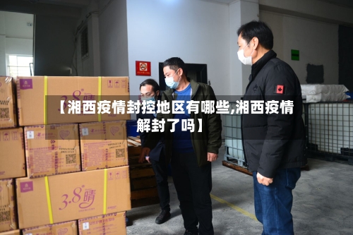【湘西疫情封控地区有哪些,湘西疫情解封了吗】