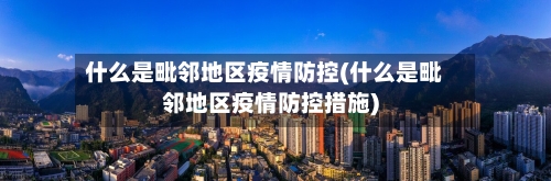 什么是毗邻地区疫情防控(什么是毗邻地区疫情防控措施)-第3张图片