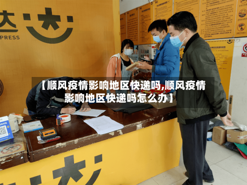 【顺风疫情影响地区快递吗,顺风疫情影响地区快递吗怎么办】-第3张图片