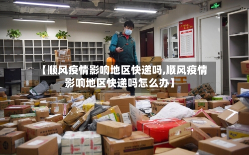 【顺风疫情影响地区快递吗,顺风疫情影响地区快递吗怎么办】-第2张图片