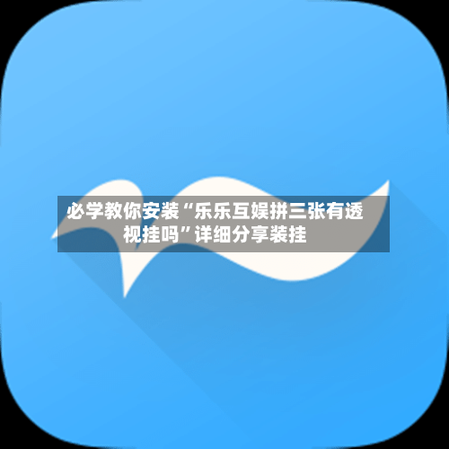 必学教你安装“乐乐互娱拼三张有透视挂吗”详细分享装挂-第3张图片